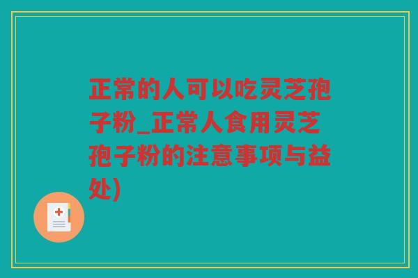 正常的人可以吃灵芝孢子粉_正常人食用灵芝孢子粉的注意事项与益处)