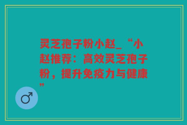 灵芝孢子粉小赵_“小赵推荐：高效灵芝孢子粉，提升免疫力与健康”