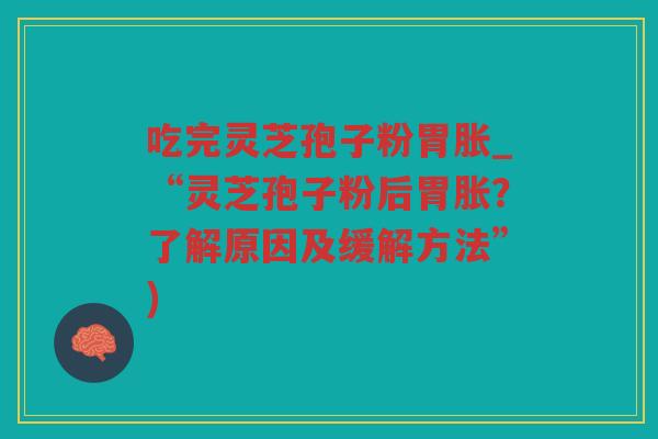 吃完灵芝孢子粉胃胀_“灵芝孢子粉后胃胀？了解原因及缓解方法”)