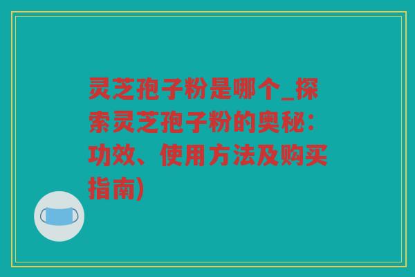 灵芝孢子粉是哪个_探索灵芝孢子粉的奥秘:功效、使用方法及购买指南) 灵芝孢子粉是哪个_探索灵芝孢子粉的奥秘:功效、使用方法及购买指南)