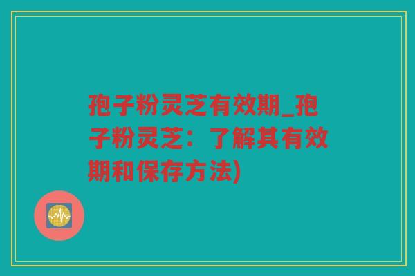 孢子粉灵芝有效期_孢子粉灵芝:了解其有效期和保存方法) 孢子粉灵芝有效期_孢子粉灵芝:了解其有效期和保存方法)