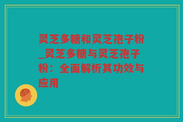 灵芝多糖和灵芝孢子粉_灵芝多糖与灵芝孢子粉:全面解析其功效与应用 灵芝多糖和灵芝孢子粉_灵芝多糖与灵芝孢子粉:全面解析其功效与应用