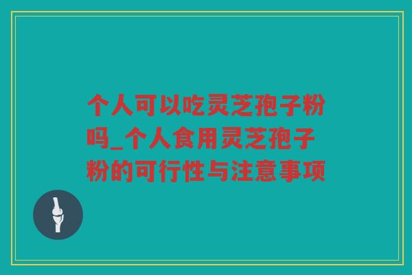个人可以吃灵芝孢子粉吗_个人食用灵芝孢子粉的可行性与注意事项