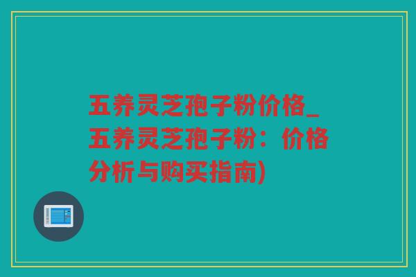 五养灵芝孢子粉价格_五养灵芝孢子粉:价格分析与购买指南) 五养灵芝孢子粉价格_五养灵芝孢子粉:价格分析与购买指南)