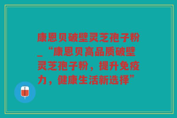 康恩贝破壁灵芝孢子粉_“康恩贝高品质破壁灵芝孢子粉，提升免疫力，健康生活新选择”