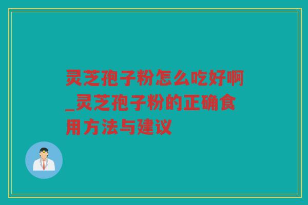 灵芝孢子粉怎么吃好啊_灵芝孢子粉的正确食用方法与建议