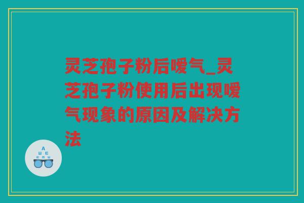 灵芝孢子粉后嗳气_灵芝孢子粉使用后出现嗳气现象的原因及解决方法