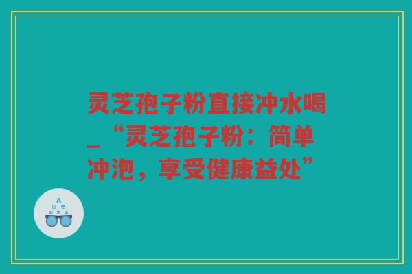 灵芝孢子粉直接冲水喝_“灵芝孢子粉：简单冲泡，享受健康益处”