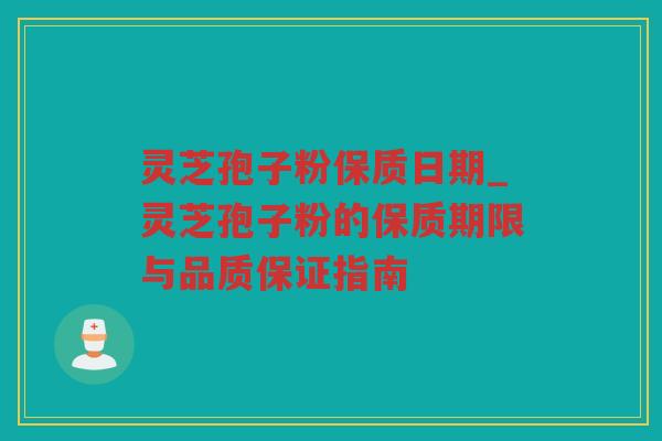 灵芝孢子粉保质日期_灵芝孢子粉的保质期限与品质保证指南
