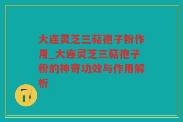 大连灵芝三萜孢子粉作用_大连灵芝三萜孢子粉的神奇功效与作用解析 大连灵芝三萜孢子粉作用_大连灵芝三萜孢子粉的神奇功效与作用解析