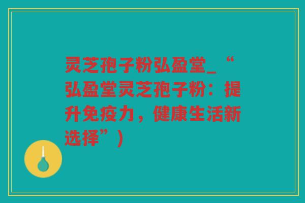 灵芝孢子粉弘盈堂_“弘盈堂灵芝孢子粉：提升免疫力，健康生活新选择”)