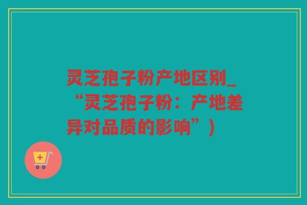 灵芝孢子粉产地区别_“灵芝孢子粉:产地差异对品质的影响”) 灵芝孢子粉产地区别_“灵芝孢子粉:产地差异对品质的影响”)