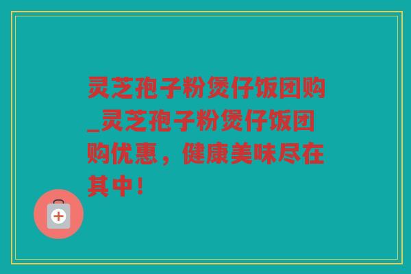 灵芝孢子粉煲仔饭团购_灵芝孢子粉煲仔饭团购优惠,健康美味尽在其中! 灵芝孢子粉煲仔饭团购_灵芝孢子粉煲仔饭团购优惠,健康美味尽在其中!