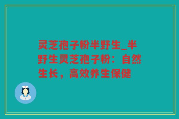 灵芝孢子粉半野生_半野生灵芝孢子粉：自然生长，高效养生保健