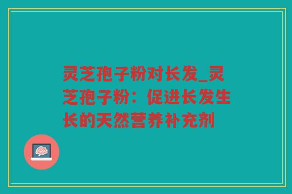 灵芝孢子粉对长发_灵芝孢子粉:促进长发生长的天然营养补充剂 灵芝孢子粉对长发_灵芝孢子粉:促进长发生长的天然营养补充剂