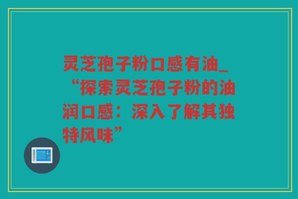 灵芝孢子粉口感有油_“探索灵芝孢子粉的油润口感：深入了解其独特风味”