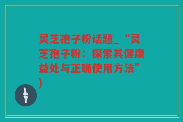 灵芝孢子粉话题_“灵芝孢子粉:探索其健康益处与正确使用方法”) 灵芝孢子粉话题_“灵芝孢子粉:探索其健康益处与正确使用方法”)