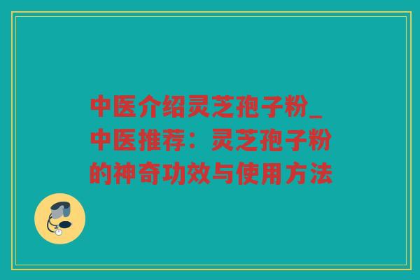 中医介绍灵芝孢子粉_中医推荐:灵芝孢子粉的神奇功效与使用方法 中医介绍灵芝孢子粉_中医推荐:灵芝孢子粉的神奇功效与使用方法