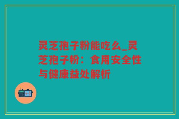 灵芝孢子粉能吃么_灵芝孢子粉:食用安全性与健康益处解析 灵芝孢子粉能吃么_灵芝孢子粉:食用安全性与健康益处解析