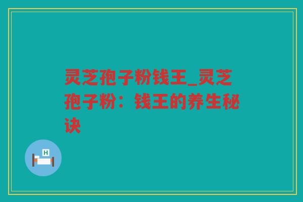 灵芝孢子粉钱王_灵芝孢子粉:钱王的养生秘诀 灵芝孢子粉钱王_灵芝孢子粉:钱王的养生秘诀