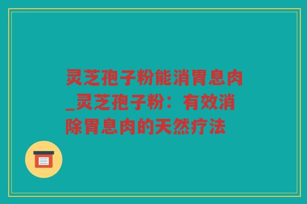 灵芝孢子粉能消胃息肉_灵芝孢子粉：有效消除胃息肉的天然疗法