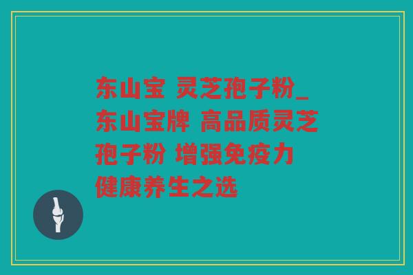 东山宝 灵芝孢子粉_东山宝牌 高品质灵芝孢子粉 增强免疫力 健康养生之选