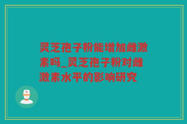 灵芝孢子粉能增加雌激素吗_灵芝孢子粉对雌激素水平的影响研究