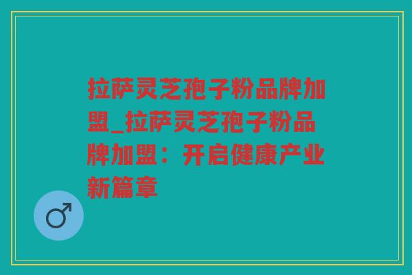 拉萨灵芝孢子粉品牌加盟_拉萨灵芝孢子粉品牌加盟：开启健康产业新篇章