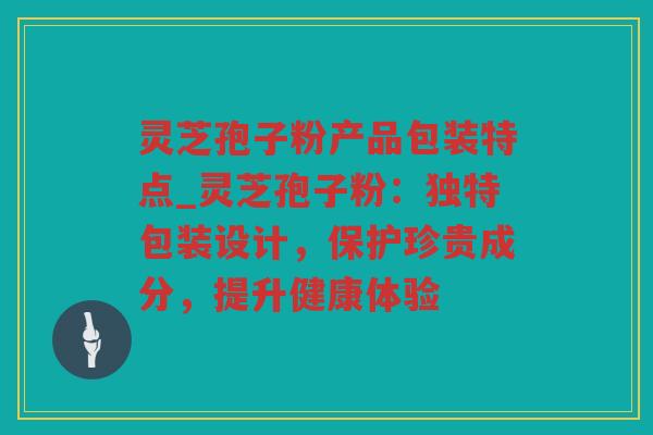 灵芝孢子粉产品包装特点_灵芝孢子粉：独特包装设计，保护珍贵成分，提升健康体验