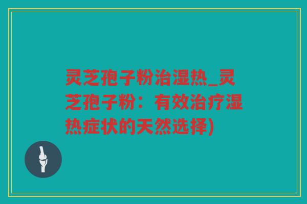 灵芝孢子粉湿热_灵芝孢子粉：有效湿热症状的天然选择)