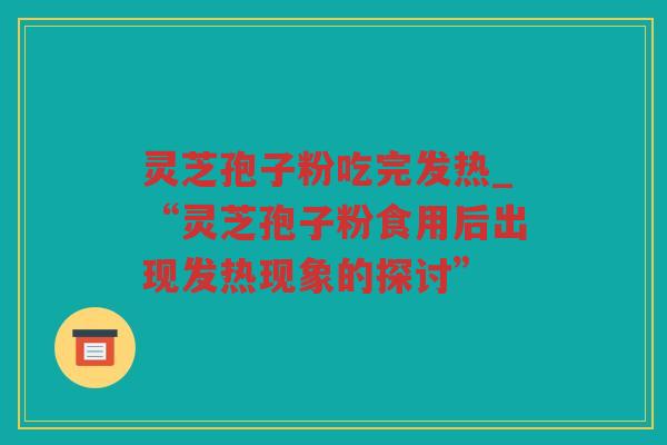 灵芝孢子粉吃完发热_“灵芝孢子粉食用后出现发热现象的探讨”