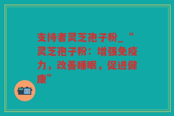 支持者灵芝孢子粉_“灵芝孢子粉：增强免疫力，改善，促进健康”