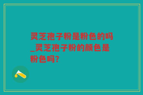 灵芝孢子粉是粉色的吗_灵芝孢子粉的颜色是粉色吗? 灵芝孢子粉是粉色的吗_灵芝孢子粉的颜色是粉色吗?