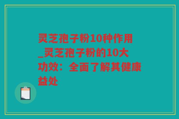 灵芝孢子粉10种作用_灵芝孢子粉的10大功效：全面了解其健康益处