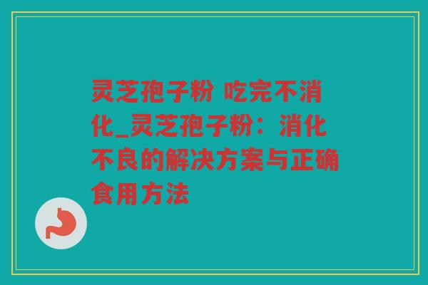 灵芝孢子粉 吃完不消化_灵芝孢子粉：的解决方案与正确食用方法