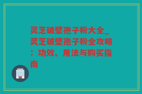 灵芝破壁孢子粉大全_灵芝破壁孢子粉全攻略：功效、用法与购买指南