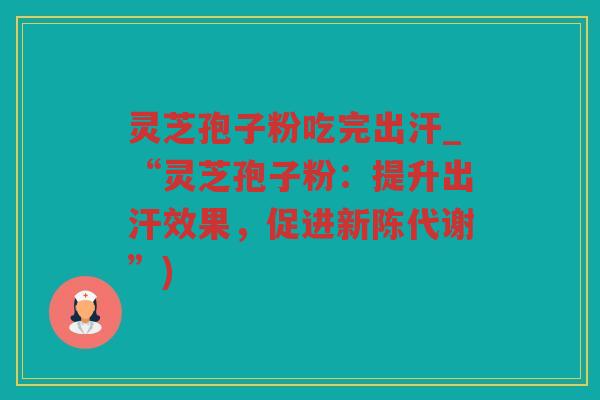 灵芝孢子粉吃完出汗_“灵芝孢子粉：提升出汗效果，促进”)