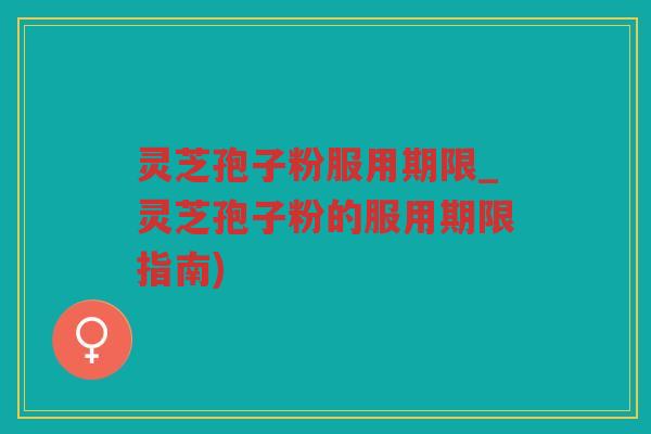 灵芝孢子粉服用期限_灵芝孢子粉的服用期限指南) 灵芝孢子粉服用期限_灵芝孢子粉的服用期限指南)