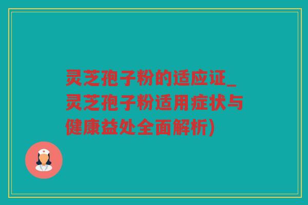 灵芝孢子粉的适应证_灵芝孢子粉适用症状与健康益处全面解析)