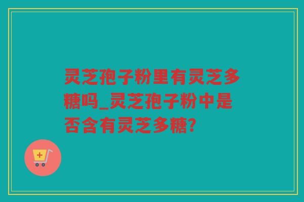 灵芝孢子粉里有灵芝多糖吗_灵芝孢子粉中是否含有灵芝多糖? 灵芝孢子粉里有灵芝多糖吗_灵芝孢子粉中是否含有灵芝多糖?