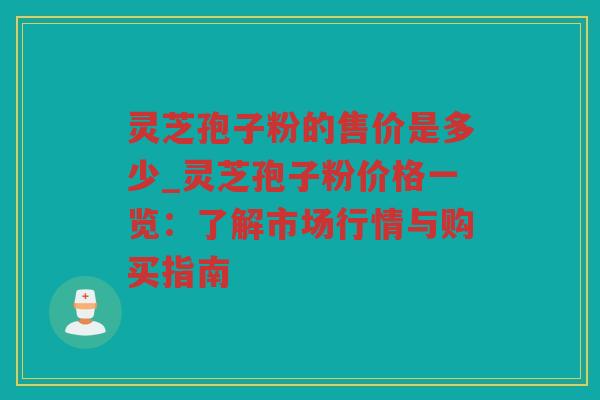 灵芝孢子粉的售价是多少_灵芝孢子粉价格一览：了解市场行情与购买指南