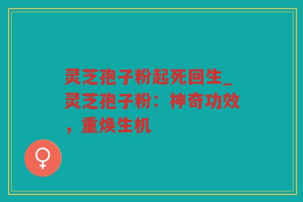 灵芝孢子粉起死回生_灵芝孢子粉：神奇功效，重焕生机