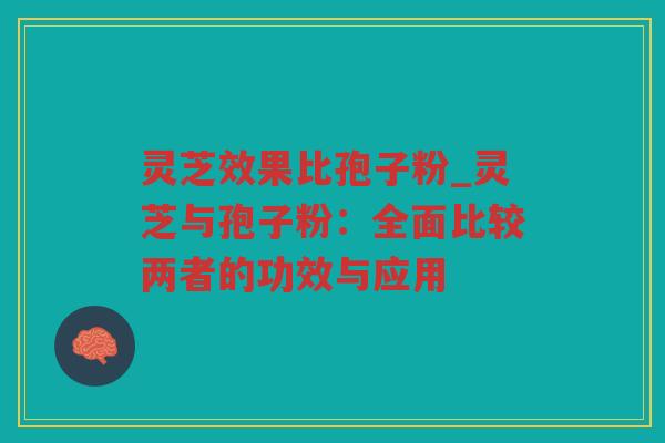 灵芝效果比孢子粉_灵芝与孢子粉：全面比较两者的功效与应用