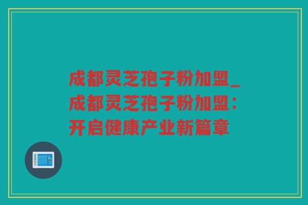 成都灵芝孢子粉加盟_成都灵芝孢子粉加盟:开启健康产业新篇章 成都灵芝孢子粉加盟_成都灵芝孢子粉加盟:开启健康产业新篇章