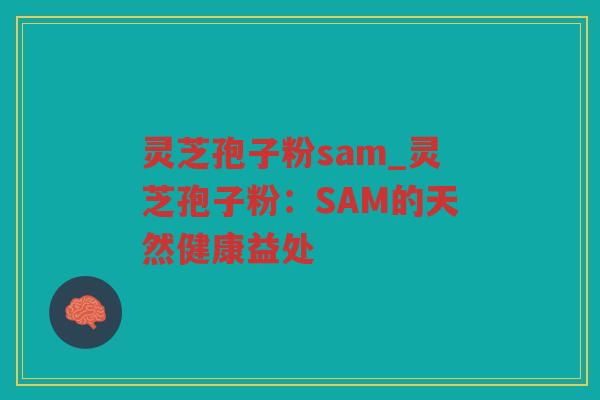 灵芝孢子粉sam_灵芝孢子粉:SAM的天然健康益处 灵芝孢子粉sam_灵芝孢子粉:SAM的天然健康益处