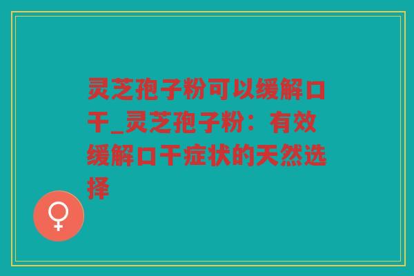 灵芝孢子粉可以缓解口干_灵芝孢子粉：有效缓解口干症状的天然选择