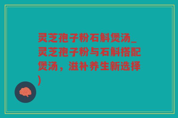 灵芝孢子粉石斛煲汤_灵芝孢子粉与石斛搭配煲汤,滋补养生新选择) 灵芝孢子粉石斛煲汤_灵芝孢子粉与石斛搭配煲汤,滋补养生新选择)