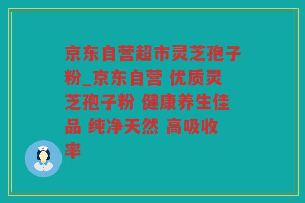 京东自营超市灵芝孢子粉_京东自营 优质灵芝孢子粉 健康养生佳品 纯净天然 高吸收率