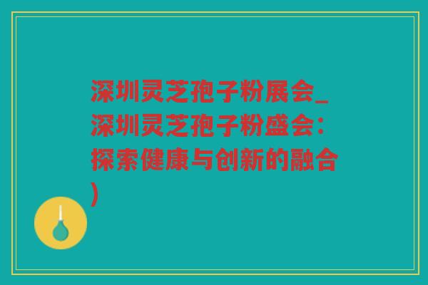 深圳灵芝孢子粉展会_深圳灵芝孢子粉盛会：探索健康与创新的融合)