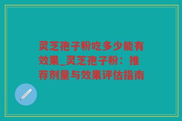 灵芝孢子粉吃多少能有效果_灵芝孢子粉：推荐剂量与效果评估指南